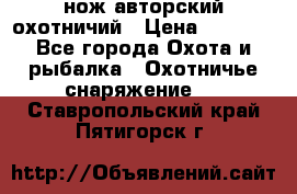 нож авторский охотничий › Цена ­ 5 000 - Все города Охота и рыбалка » Охотничье снаряжение   . Ставропольский край,Пятигорск г.